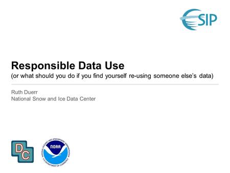 Responsible Data Use (or what should you do if you find yourself re-using someone else’s data) Ruth Duerr National Snow and Ice Data Center.