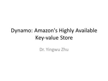 Dynamo: Amazon's Highly Available Key-value Store Dr. Yingwu Zhu.