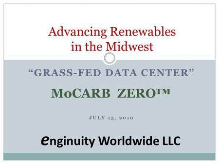 “GRASS-FED DATA CENTER” JULY 15, 2010 MoCARB ZERO ™ e nginuity Worldwide LLC Advancing Renewables in the Midwest.