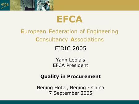 EFCA European Federation of Engineering Consultancy Associations FIDIC 2005 Yann Leblais EFCA President Quality in Procurement Beijing Hotel, Beijing -