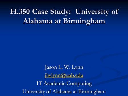 H.350 Case Study: University of Alabama at Birmingham Jason L. W. Lynn IT Academic Computing University of Alabama at Birmingham.