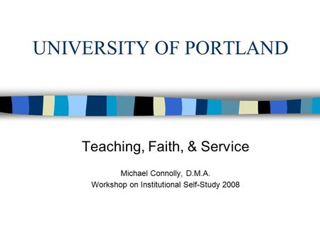 UNIVERSITY OF PORTLAND Teaching, Faith, & Service Michael Connolly, D.M.A. Workshop on Institutional Self-Study 2008.