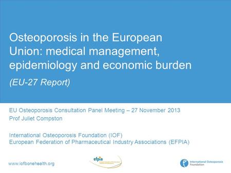 Www.iofbonehealth.org Osteoporosis in the European Union: medical management, epidemiology and economic burden (EU-27 Report) EU Osteoporosis Consultation.