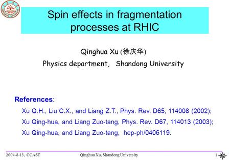 2004-8-13, CCASTQinghua Xu, Shandong University1 Spin effects in fragmentation processes at RHIC Qinghua Xu ( 徐庆华 ) Physics department, Shandong University.