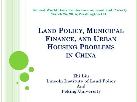 L AND P OLICY, M UNICIPAL F INANCE, AND U RBAN H OUSING P ROBLEMS IN C HINA Zhi Liu Lincoln Institute of Land Policy And Peking University Annual World.