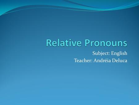 Subject: English Teacher: Andréia Deluca. They are clauses that qualify a noun. They are introduced by a word which is called RELATIVE PRONOUN. This pronoun.