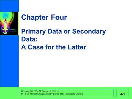 Copyright  2004 McGraw-Hill Pty Ltd. PPTs t/a Marketing Research by Lukas, Hair, Bush and Ortinau 4-1 Chapter Four Primary Data or Secondary Data: A Case.