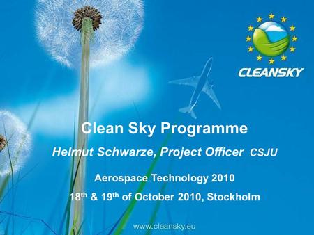 1 1 Aerospace Technology 2010, Stockholm, 18-19/10/2010 Clean Sky Programme Helmut Schwarze, Project Officer CSJU Aerospace Technology 2010 18 th & 19.