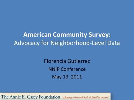 American Community Survey: Advocacy for Neighborhood-Level Data Florencia Gutierrez NNIP Conference May 13, 2011.