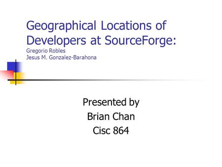 Geographical Locations of Developers at SourceForge: Gregorio Robles Jesus M. Gonzalez-Barahona Presented by Brian Chan Cisc 864.