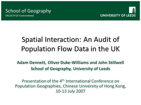 School of Geography FACULTY OF Environment Spatial Interaction: An Audit of Population Flow Data in the UK Adam Dennett, Oliver Duke-Williams and John.