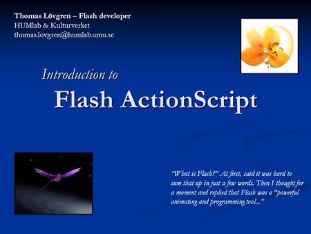 Flash ActionScript Thomas Lövgren – Flash developer HUMlab & Kulturverket Introduction to “What is Flash? At first, said.