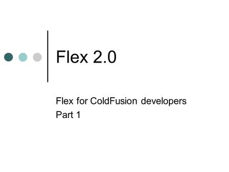 Flex 2.0 Flex for ColdFusion developers Part 1. What is Flex Flex allows developers to create Flash content for Rich Internet Applications in a more programmer.