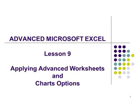 1 ADVANCED MICROSOFT EXCEL Lesson 9 Applying Advanced Worksheets and Charts Options.