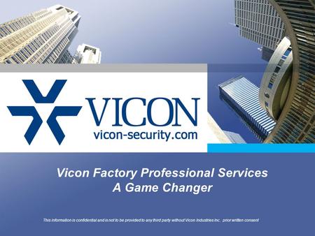 Vicon Factory Professional Services A Game Changer This information is confidential and is not to be provided to any third party without Vicon Industries.