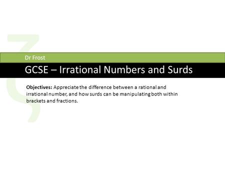 Ζ GCSE – Irrational Numbers and Surds Dr Frost Objectives: Appreciate the difference between a rational and irrational number, and how surds can be manipulating.