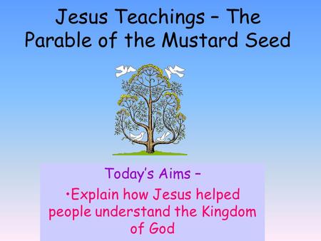 Today’s Aims – Explain how Jesus helped people understand the Kingdom of God Jesus Teachings – The Parable of the Mustard Seed.