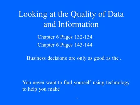 Looking at the Quality of Data and Information Chapter 6 Pages 132-134 Chapter 6 Pages 143-144 Business decisions are only as good as the. You never want.