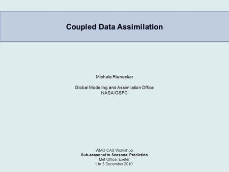 Coupled Data Assimilation Michele Rienecker Global Modeling and Assimilation Office NASA/GSFC WMO CAS Workshop Sub-seasonal to Seasonal Prediction Met.