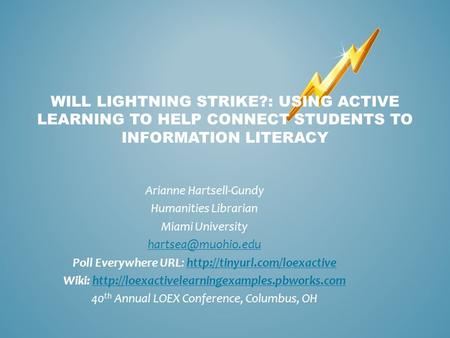 WILL LIGHTNING STRIKE?: USING ACTIVE LEARNING TO HELP CONNECT STUDENTS TO INFORMATION LITERACY Arianne Hartsell-Gundy Humanities Librarian Miami University.