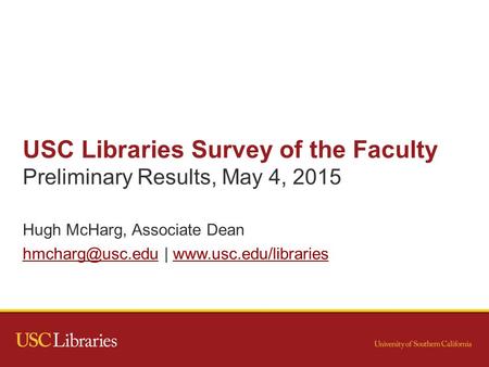 USC Libraries Survey of the Faculty Preliminary Results, May 4, 2015 Hugh McHarg, Associate Dean |