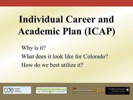 Individual Career and Academic Plan (ICAP) Why is it? What does it look like for Colorado? How do we best utilize it?