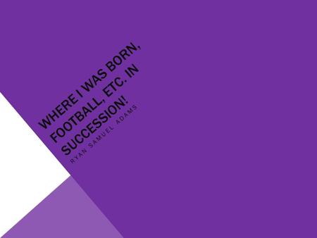 WHERE I WAS BORN, FOOTBALL, ETC. IN SUCCESSION! RYAN SAMUEL ADAMS.