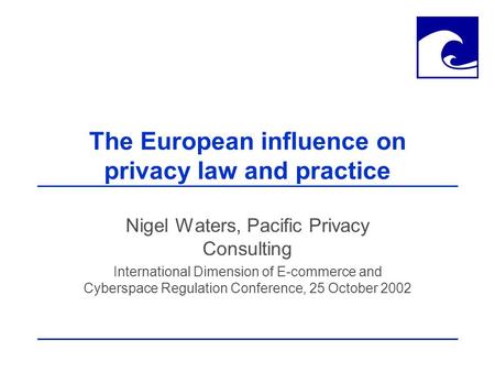 The European influence on privacy law and practice Nigel Waters, Pacific Privacy Consulting International Dimension of E-commerce and Cyberspace Regulation.