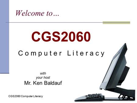 CGS2060 Computer Literacy Welcome to… CGS2060 C o m p u t e r L i t e r a c y with your host Mr. Ken Baldauf.