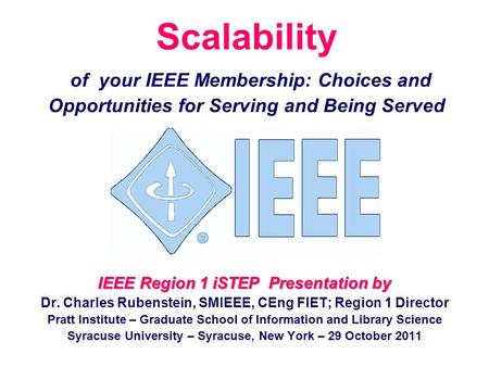 Scalability of your IEEE Membership: Choices and Opportunities for Serving and Being Served IEEE Region 1 iSTEP Presentation by Dr. Charles Rubenstein,