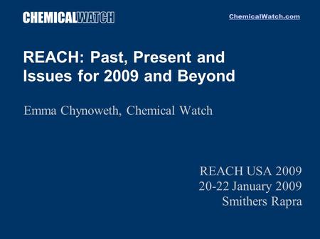 ChemicalWatch.com REACH: Past, Present and Issues for 2009 and Beyond Emma Chynoweth, Chemical Watch REACH USA 2009 20-22 January 2009 Smithers Rapra.