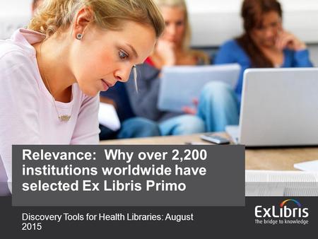 © 2015 Ex Libris | Confidential & Proprietary Discovery Tools for Health Libraries: August 2015 Relevance: Why over 2,200 institutions worldwide have selected.