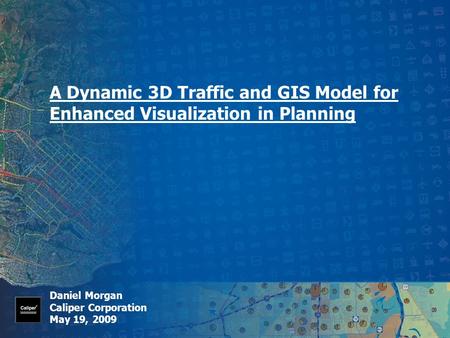 A Dynamic 3D Traffic and GIS Model for Enhanced Visualization in Planning Daniel Morgan Caliper Corporation May 19, 2009.