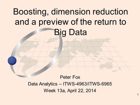 1 Peter Fox Data Analytics – ITWS-4963/ITWS-6965 Week 13a, April 22, 2014 Boosting, dimension reduction and a preview of the return to Big Data.