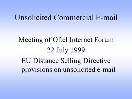 Unsolicited Commercial E-mail Meeting of Oftel Internet Forum 22 July 1999 EU Distance Selling Directive provisions on unsolicited e-mail.