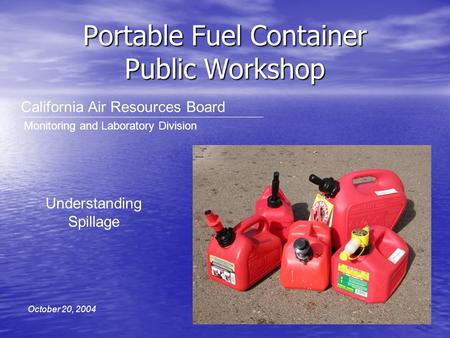 Portable Fuel Container Public Workshop California Air Resources Board Monitoring and Laboratory Division October 20, 2004 Understanding Spillage.