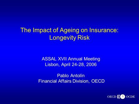 1 The Impact of Ageing on Insurance: Longevity Risk ASSAL XVII Annual Meeting Lisbon, April 24-28, 2006 Pablo Antolín Financial Affairs Division, OECD.