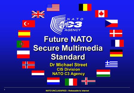 NATO UNCLASSIFIED – Releasable to internet 1 Future NATO Secure Multimedia Standard Dr Michael Street CIS Division NATO C3 Agency Dr Michael Street CIS.