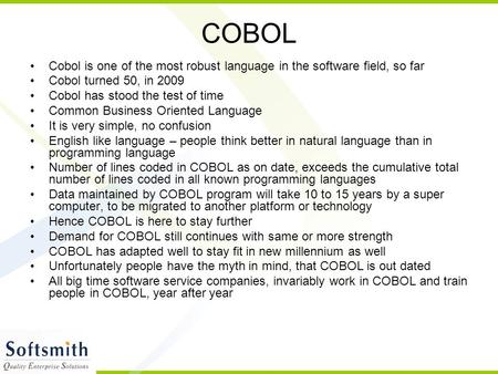 COBOL Cobol is one of the most robust language in the software field, so far Cobol turned 50, in 2009 Cobol has stood the test of time Common Business.