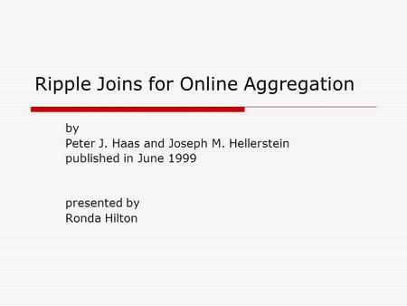 Ripple Joins for Online Aggregation by Peter J. Haas and Joseph M. Hellerstein published in June 1999 presented by Ronda Hilton.