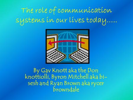 The role of communication systems in our lives today….. By Gav Knott aka the Don knottiolli, Byron Mitchell aka bi- sesh and Ryan Brown aka rycer browndale.