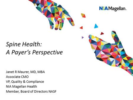 Spine Health: A Payer’s Perspective Janet R Maurer, MD, MBA Associate CMO VP, Quality & Compliance NIA Magellan Health Member, Board of Directors NASF.