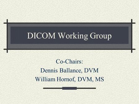 DICOM Working Group Co-Chairs: Dennis Ballance, DVM William Hornof, DVM, MS.