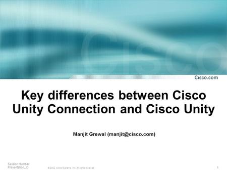 1 © 2002, Cisco Systems, Inc. All rights reserved. Session Number Presentation_ID Key differences between Cisco Unity Connection and Cisco Unity Manjit.