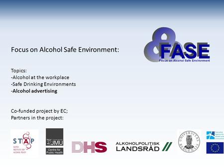 Focus on Alcohol Safe Environment: Topics: -Alcohol at the workplace -Safe Drinking Environments -Alcohol advertising Co-funded project by EC; Partners.