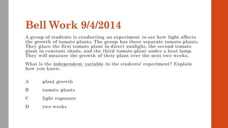 Bell Work 9/4/2014 A group of students is conducting an experiment to see how light affects the growth of tomato plants. The group has three separate tomato.