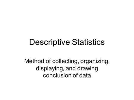 Descriptive Statistics Method of collecting, organizing, displaying, and drawing conclusion of data.