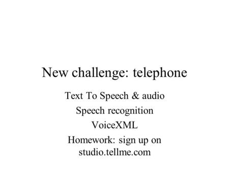 New challenge: telephone Text To Speech & audio Speech recognition VoiceXML Homework: sign up on studio.tellme.com.