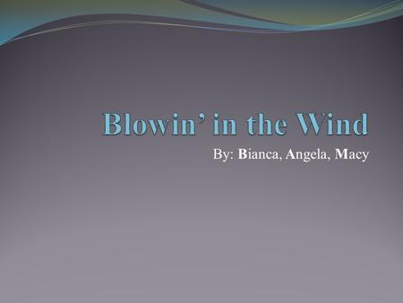 By: Bianca, Angela, Macy. How many roads must a man walk down Before you call him a man? How many seas must a white dove sail Before she sleeps in the.