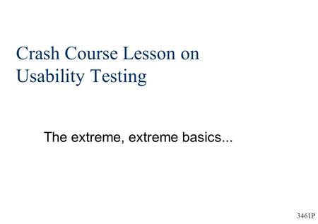 3461P Crash Course Lesson on Usability Testing The extreme, extreme basics...